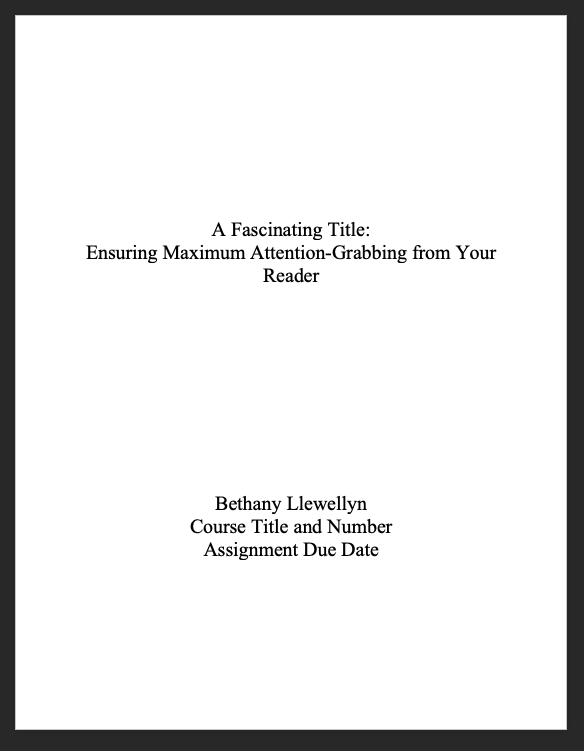This image is a screenshot of a word document with text that is single-spaced and centered. One third of the way down is the following text: "A Fascinating Title: Ensuring Maximum Attention-Grabbing from Your Reader." Two thirds of the way down the page is this text: "Bethany Llewellyn [page break] Course Title and Number [page break] Assignment Due Date."